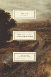 From Old Regime to Industrial State : A History of German Industrialization from the Eighteenth Century to World War I cover image