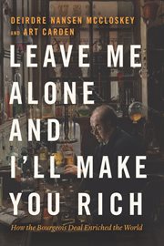 Leave Me Alone and I'll Make You Rich : How the Bourgeois DealEnriched the World cover image