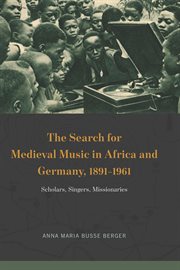 The Search for Medieval Music in Africa and Germany, 1891–1961 : Scholars, Singers, Missionaries cover image