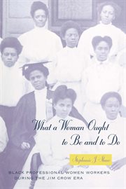 What a Woman Ought to Be and to Do : Black Professional Women Workers during the Jim Crow Era cover image