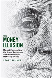 The Money Illusion : Market Monetarism, the Great Recession, and the Future of Monetary Policy cover image