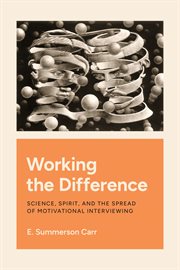 Working the Difference : Science, Spirit, and the Spread of Motivational Interviewing cover image