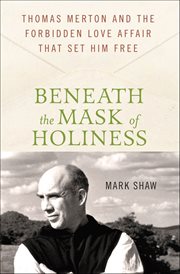 Beneath the Mask of Holiness : Thomas Merton and the Forbidden Love Affair that Set Him Free cover image