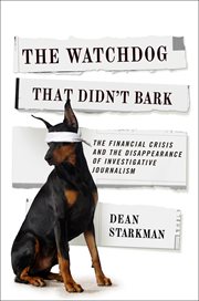 The watchdog that didn't bark : the financial crisis and the disappearance of investigative reporting cover image