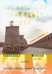 The railroad that never was : Vanderbilt, Morgan, and the South Pennsylvania Railroad cover image