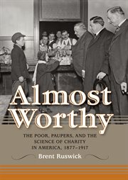 Almost worthy : the poor, paupers, and the science of charity in America, 1877-1917 cover image