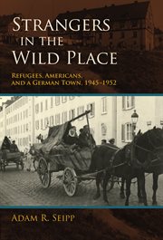 Strangers in the wild place : refugees, Americans, and a German town, 1945-1952 cover image