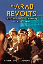 The Arab revolts : dispatches on militant democracy in the Middle East cover image