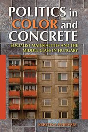 Politics in color and concrete : socialist materialities and the middle class in Hungary cover image
