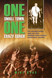 One small town, one crazy coach : the Ireland Spuds and the 1963 Indiana high school basketball season cover image