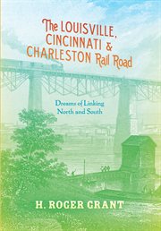 The Louisville, Cincinnati & Charleston Rail Road : Dreams of Linking North and South cover image