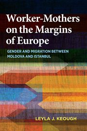 Worker-mothers on the margins of Europe : gender and migration between Moldova and Istanbul cover image