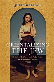 Orientalizing the Jew : religion, culture, and imperialism in nineteenth-century France cover image