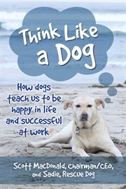Think like a dog : how dogs teach us to be happy in life and successful at work cover image