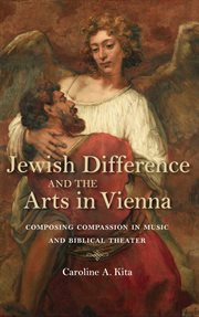 Jewish difference and the arts in Vienna : composing compassion inmusic and biblical theater cover image