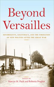 Beyond Versailles : Sovereignty, Legitimacy, and the Formation of New Polities After the Great War cover image