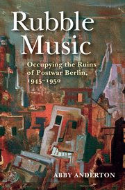 Rubble music : occupying the ruins of postwar Berlin, 1945-1950 cover image
