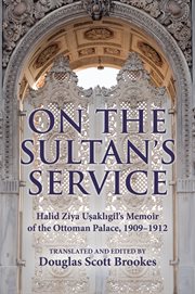 On the sultan's service : Halid Ziya Uşaklıgil's memoir of the Ottoman palace, 1909-1912 cover image