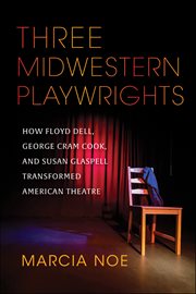 Three Midwestern Playwrights : How Floyd Dell, George Cram Cook, and Susan Glaspell Transformed American Theatre cover image