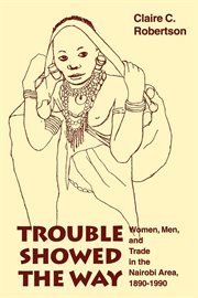 Trouble showed the way : women, men, and trade in the Nairobi area, 1890-1990 cover image