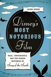 Disney's most notorious film : race, convergence, and the hidden histories of Song of the South cover image