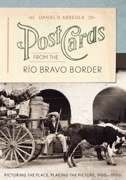 Postcards from the Río Bravo border : picturing the place, placing the picture, 1900s-1950s cover image