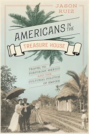 Americans in the Treasure House : Travel to Porfirian Mexico and the Cultural Politics of Empire cover image