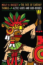The fate of earthly things : Aztec gods and god-bodies cover image