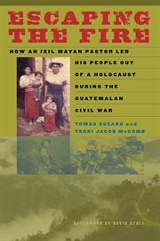 Escaping the fire : how an Ixil Mayan pastor led his people out of a holocaust during the Guatemalan Civil War cover image