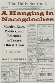 A hanging in Nacogdoches : murder, race, politics, and polemics in Texas's oldest town, 1870-1916 cover image