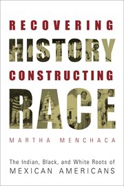 Recovering history, constructing race : the Indian, black, and white roots of Mexican Americans cover image