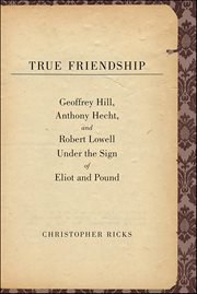 True Friendship : Geoffrey Hill, Anthony Hecht, and Robert Lowell Under the Sign of Eliot and Pound cover image
