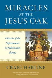 Miracles at the Jesus Oak : histories of the supernatural in Reformation Europe cover image