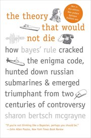 The theory that would not die : how Bayes' rule cracked the enigma code, hunted down Russian submarines, & emerged triumphant from two centuries of controversy cover image