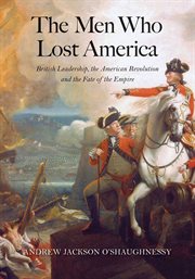 The men who lost America : British leadership, the American Revolution, and the fate of the empire cover image