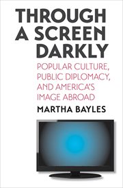 Through a screen darkly : popular culture, public diplomacy, and America's image abroad cover image