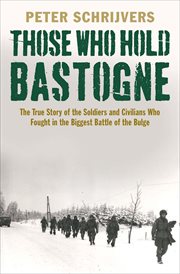 Those who hold Bastogne : the true story of the Soldiers and Civilians who fought in the biggest battle of the bulge cover image