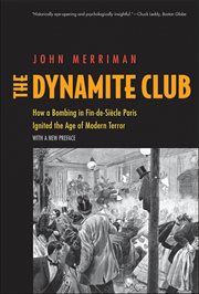 The Dynamite Club : How a Bombing in Fin-de-Siècle Paris Ignited the Age of Modern Terror cover image
