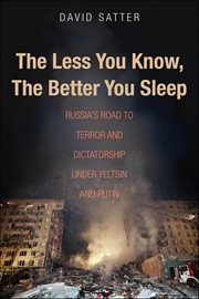 The Less You Know, the Better You Sleep : Russia's Road to Terror and Dictatorship under Yeltsin and Putin cover image