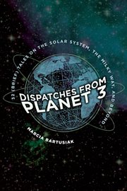 Dispatches from planet 3 : thirty-two (brief) tales on the solar system, the Milky Way, and beyond cover image