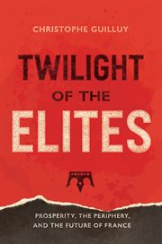 Twilight of the elites : prosperity, the periphery, and the future of France cover image