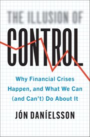 The Illusion of Control : Why Financial Crises Happen, and What We Can (and Can't) Do About It cover image