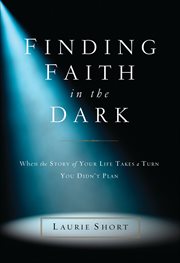 Finding Faith in the Dark : When the Story of Your Life Takes a Turn You Didn't Plan cover image