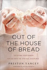 Out of the House of Bread : Satisfying Your Hunger for God with the Spiritual Disciplines cover image