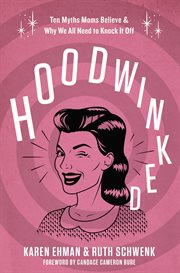 Hoodwinked : Ten Myths Moms Believe & Why We All Need to Knock It Off cover image