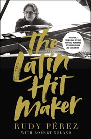 The Latin Hit Maker : My Journey from Cuban Refugee to World-Renowned Record Producer and Songwriter cover image
