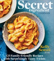 The Secret Ingredient Cookbook : 125 Family-Friendly Recipes with Surprisingly Tasty Twists cover image