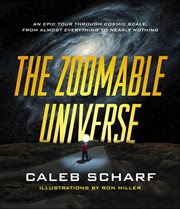 The Zoomable Universe : An Epic Tour Through Cosmic Scale, from Almost Everything to Nearly Nothing cover image