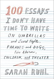 100 Essays I Don't Have Time to Write : On Umbrellas and Sword Fights, Parades and Dogs, Fire Alarms, Children, and Theater cover image