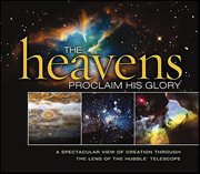 The Heavens Proclaim His Glory : A Spectacular View of Creation Through the Lens of the Hubble Telescope cover image